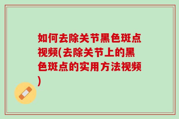 如何去除关节黑色斑点视频(去除关节上的黑色斑点的实用方法视频)