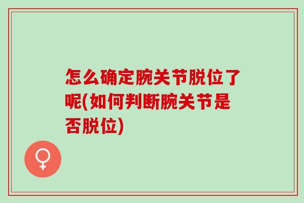 怎么确定腕关节脱位了呢(如何判断腕关节是否脱位)