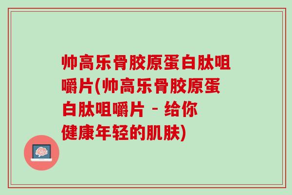 帅高乐骨胶原蛋白肽咀嚼片(帅高乐骨胶原蛋白肽咀嚼片 - 给你健康年轻的肌肤)