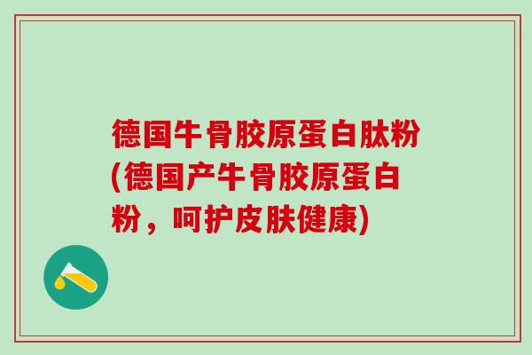 德国牛骨胶原蛋白肽粉(德国产牛骨胶原蛋白粉，呵护皮肤健康)