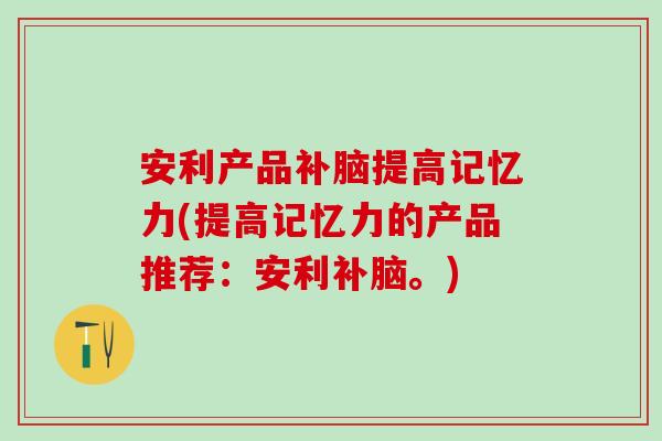 安利产品补脑提高记忆力(提高记忆力的产品推荐：安利补脑。)