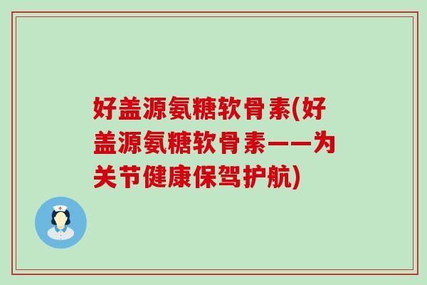好盖源氨糖软骨素(好盖源氨糖软骨素——为关节健康保驾护航)