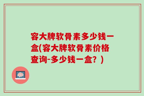 容大牌软骨素多少钱一盒(容大牌软骨素价格查询-多少钱一盒？)