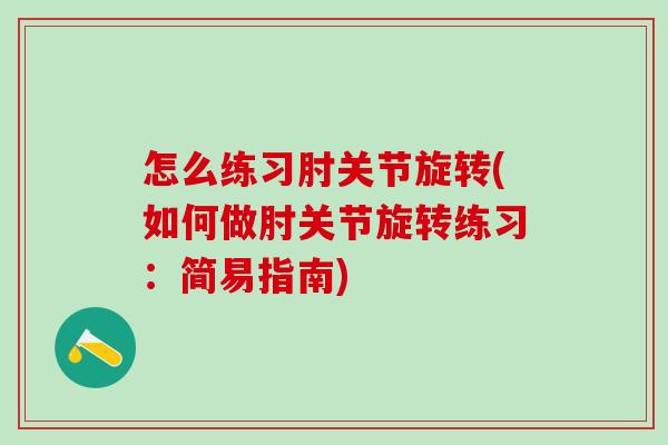 怎么练习肘关节旋转(如何做肘关节旋转练习：简易指南)
