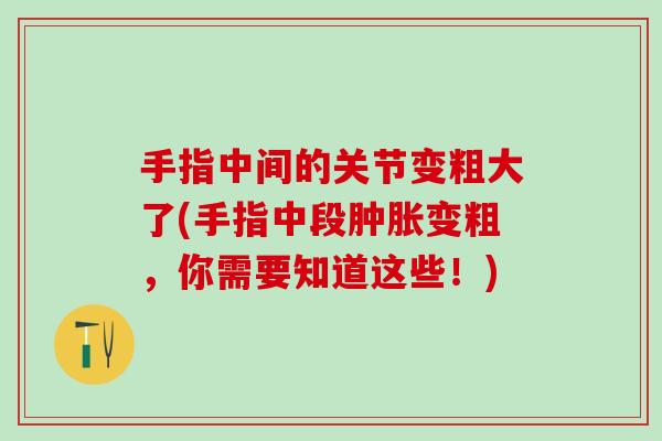 手指中间的关节变粗大了(手指中段肿胀变粗，你需要知道这些！)