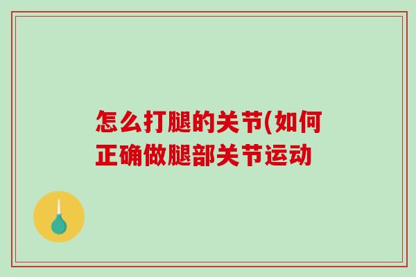 怎么打腿的关节(如何正确做腿部关节运动