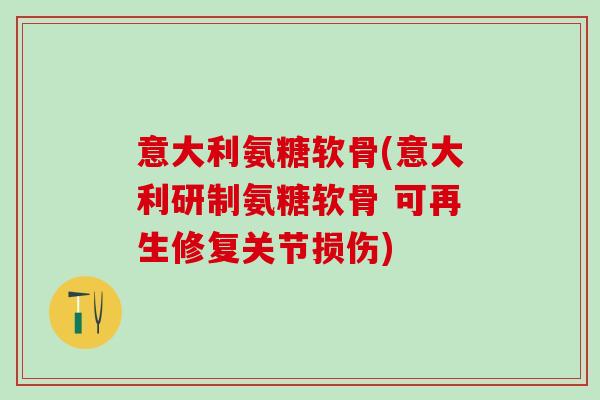 意大利氨糖软骨(意大利研制氨糖软骨 可再生修复关节损伤)