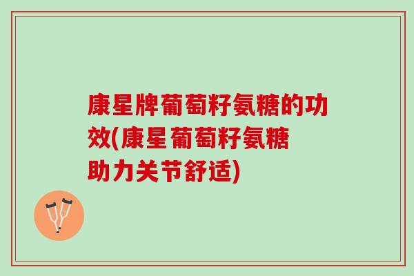 康星牌葡萄籽氨糖的功效(康星葡萄籽氨糖 助力关节舒适)