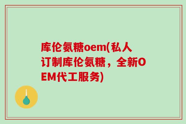 库伦氨糖oem(私人订制库伦氨糖，全新OEM代工服务)