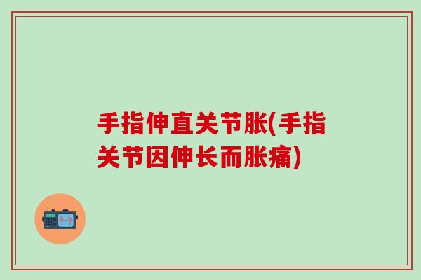 手指伸直关节胀(手指关节因伸长而胀痛)