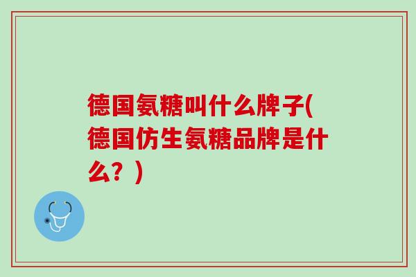 德国氨糖叫什么牌子(德国仿生氨糖品牌是什么？)