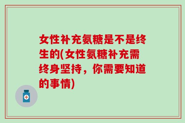女性补充氨糖是不是终生的(女性氨糖补充需终身坚持，你需要知道的事情)