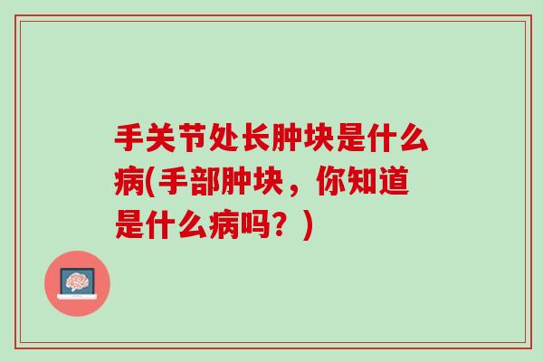 手关节处长肿块是什么病(手部肿块，你知道是什么病吗？)