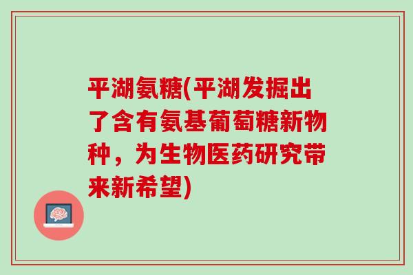 平湖氨糖(平湖发掘出了含有氨基葡萄糖新物种,为生物医药研究带来新希望) 平湖氨糖(平湖发掘出了含有氨基葡萄糖新物种,为生物医药研究带来新希望)