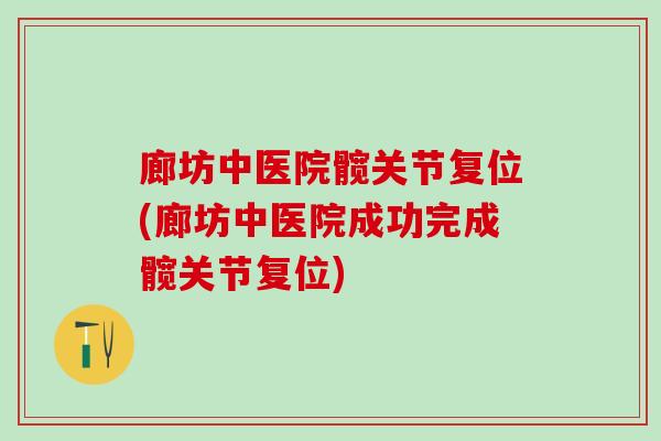 廊坊中医院髋关节复位(廊坊中医院成功完成髋关节复位)