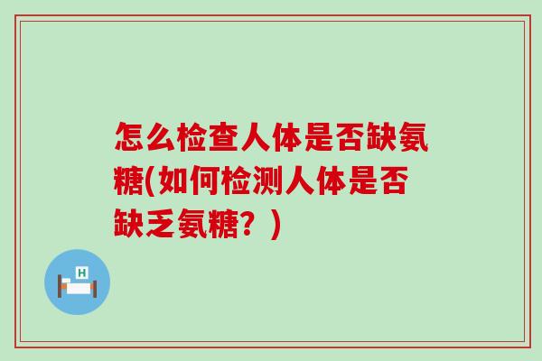 怎么检查人体是否缺氨糖(如何检测人体是否缺乏氨糖？)