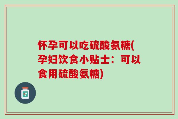 怀孕可以吃硫酸氨糖(孕妇饮食小贴士：可以食用硫酸氨糖)