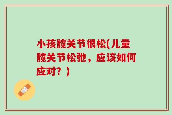小孩髋关节很松(儿童髋关节松弛，应该如何应对？)