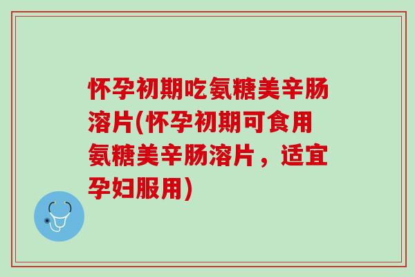 怀孕初期吃氨糖美辛肠溶片(怀孕初期可食用氨糖美辛肠溶片，适宜孕妇服用)