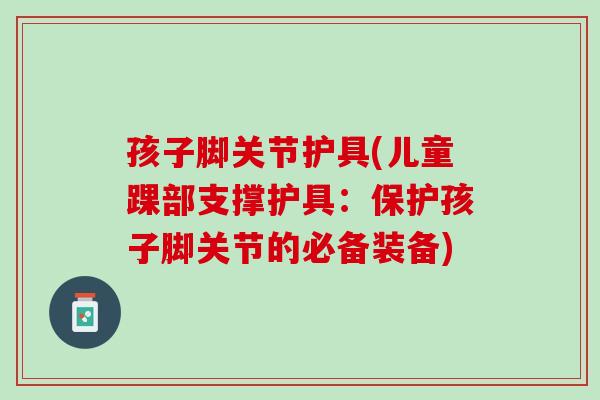 孩子脚关节护具(儿童踝部支撑护具：保护孩子脚关节的必备装备)