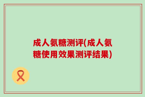 成人氨糖测评(成人氨糖使用效果测评结果)
