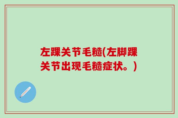 左踝关节毛糙(左脚踝关节出现毛糙症状。)
