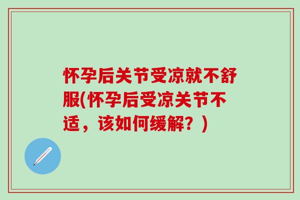 怀孕后关节受凉就不舒服(怀孕后受凉关节不适，该如何缓解？)