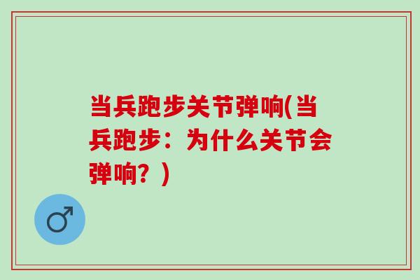 当兵跑步关节弹响(当兵跑步：为什么关节会弹响？)