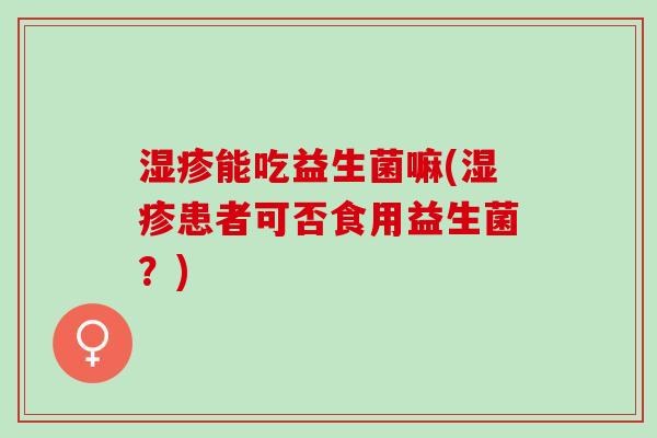 湿疹能吃益生菌嘛(湿疹患者可否食用益生菌？)