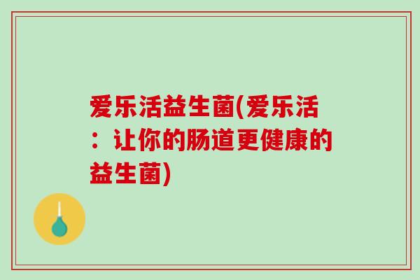 爱乐活益生菌(爱乐活：让你的肠道更健康的益生菌)