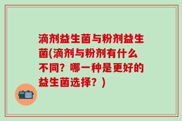 滴剂益生菌与粉剂益生菌(滴剂与粉剂有什么不同？哪一种是更好的益生菌选择？)