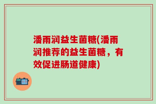 潘雨润益生菌糖(潘雨润推荐的益生菌糖，有效促进肠道健康)