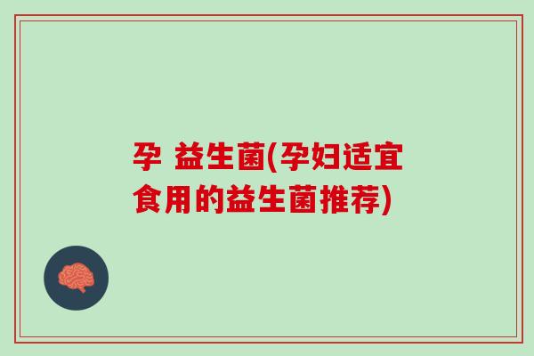 孕 益生菌(孕妇适宜食用的益生菌推荐)