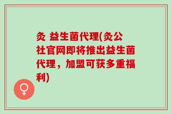 灸 益生菌代理(灸公社官网即将推出益生菌代理，加盟可获多重福利)