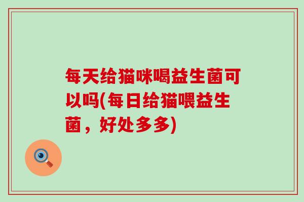 每天给猫咪喝益生菌可以吗(每日给猫喂益生菌，好处多多)