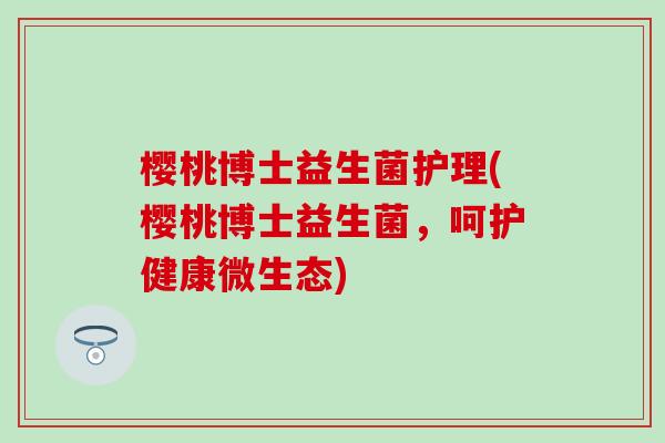 樱桃博士益生菌护理(樱桃博士益生菌，呵护健康微生态)