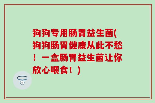 狗狗专用肠胃益生菌(狗狗肠胃健康从此不愁!一盒肠胃益生菌让你放心喂食!) 狗狗专用肠胃益生菌(狗狗肠胃健康从此不愁!一盒肠胃益生菌让你放心喂食!)