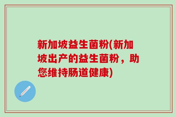 新加坡益生菌粉(新加坡出产的益生菌粉，助您维持肠道健康)