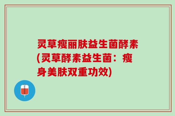 灵草瘦丽肤益生菌酵素(灵草酵素益生菌：瘦身美肤双重功效)