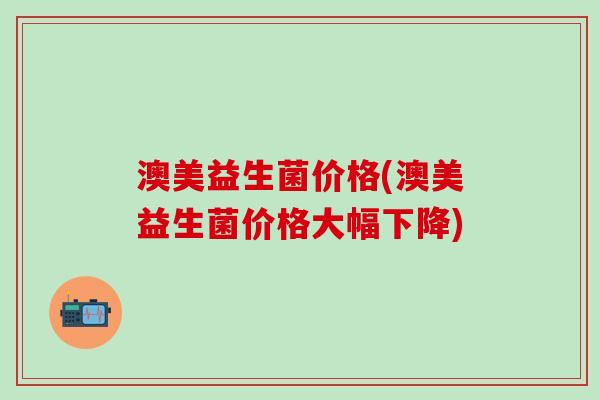 澳美益生菌价格(澳美益生菌价格大幅下降) 澳美益生菌价格(澳美益生菌价格大幅下降)
