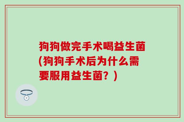 狗狗做完手术喝益生菌(狗狗手术后为什么需要服用益生菌?) 狗狗做完手术喝益生菌(狗狗手术后为什么需要服用益生菌?)