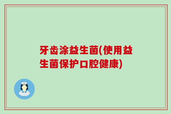 牙齿涂益生菌(使用益生菌保护口腔健康)