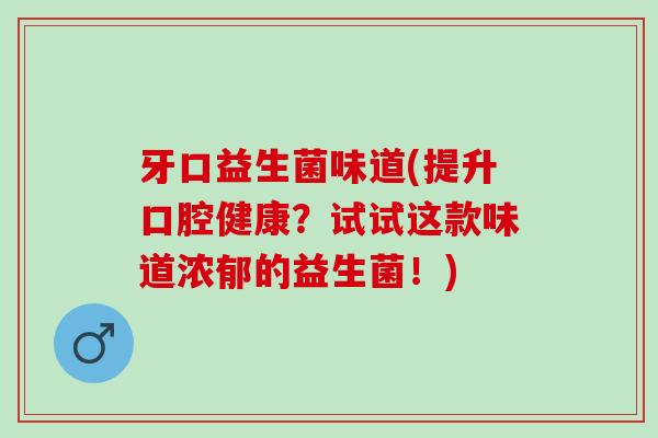 牙口益生菌味道(提升口腔健康？试试这款味道浓郁的益生菌！)