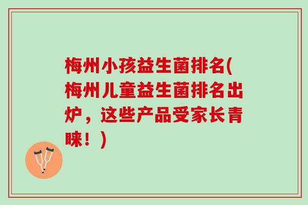 梅州小孩益生菌排名(梅州儿童益生菌排名出炉，这些产品受家长青睐！)