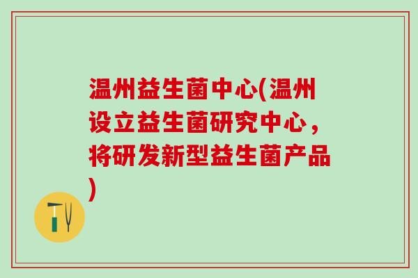 温州益生菌中心(温州设立益生菌研究中心，将研发新型益生菌产品)