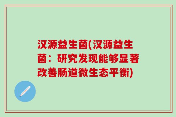 汉源益生菌(汉源益生菌：研究发现能够显著改善肠道微生态平衡)