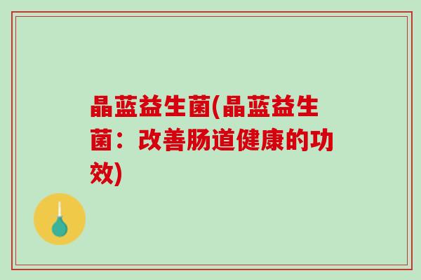 晶蓝益生菌(晶蓝益生菌：改善肠道健康的功效)