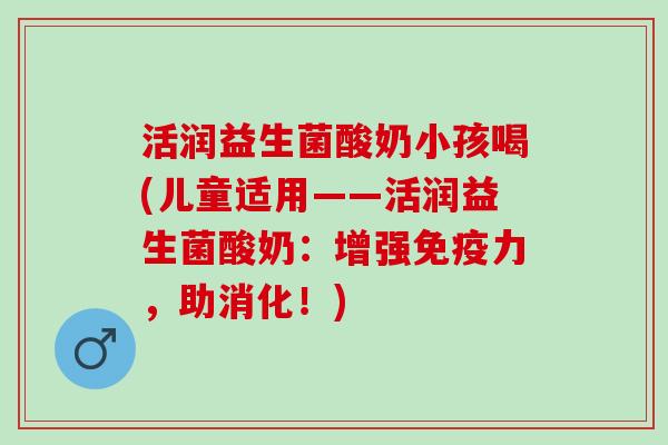 活润益生菌酸奶小孩喝(儿童适用——活润益生菌酸奶：增强免疫力，助消化！)