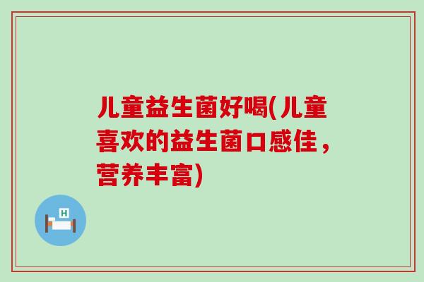 儿童益生菌好喝(儿童喜欢的益生菌口感佳，营养丰富)