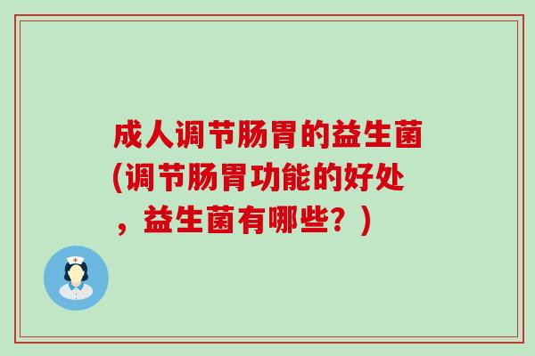 成人调节肠胃的益生菌(调节肠胃功能的好处，益生菌有哪些？)